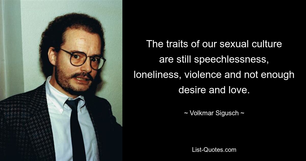 The traits of our sexual culture are still speechlessness, loneliness, violence and not enough desire and love. — © Volkmar Sigusch