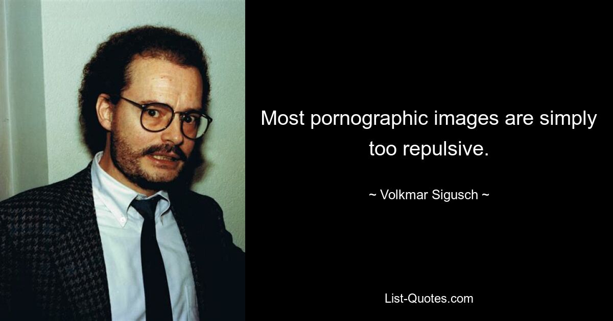 Most pornographic images are simply too repulsive. — © Volkmar Sigusch