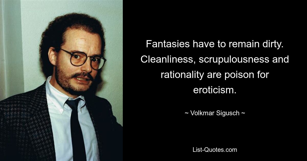 Fantasies have to remain dirty. Cleanliness, scrupulousness and rationality are poison for eroticism. — © Volkmar Sigusch