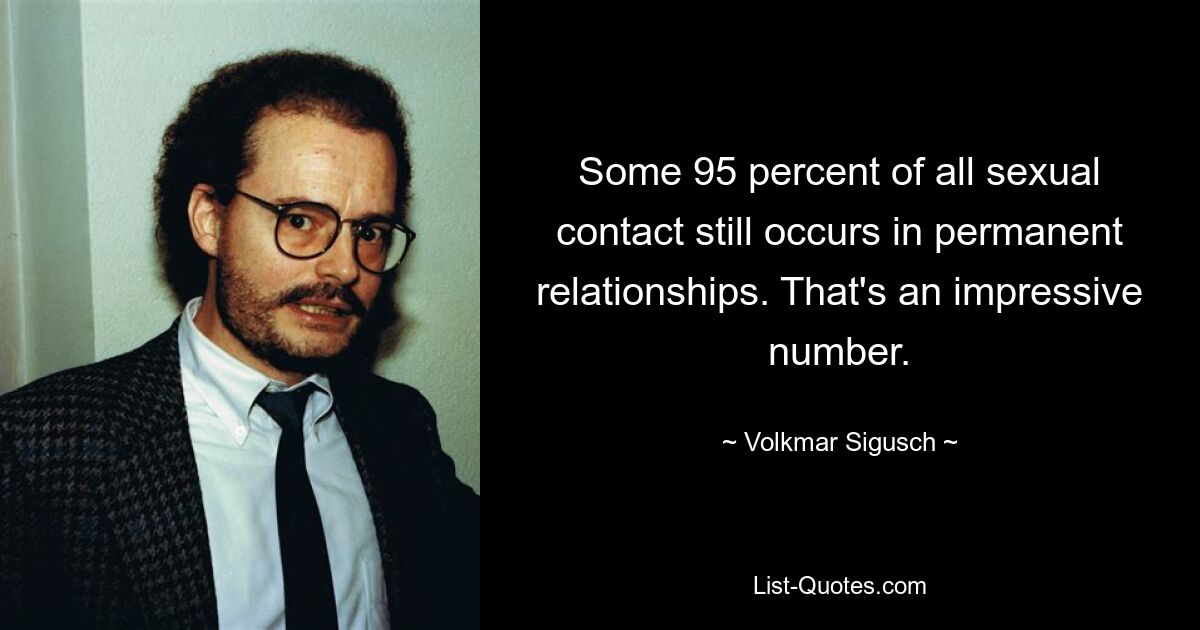 Some 95 percent of all sexual contact still occurs in permanent relationships. That's an impressive number. — © Volkmar Sigusch