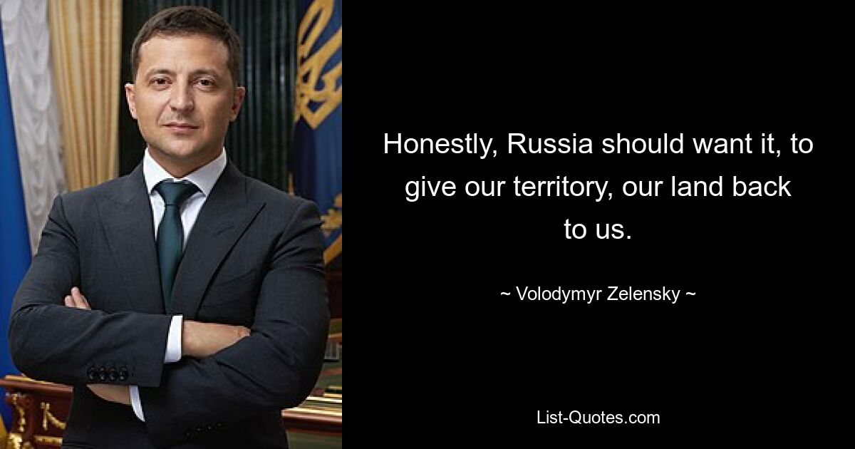 Honestly, Russia should want it, to give our territory, our land back to us. — © Volodymyr Zelensky