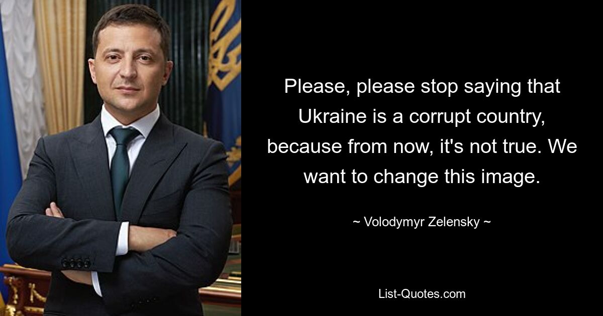 Please, please stop saying that Ukraine is a corrupt country, because from now, it's not true. We want to change this image. — © Volodymyr Zelensky