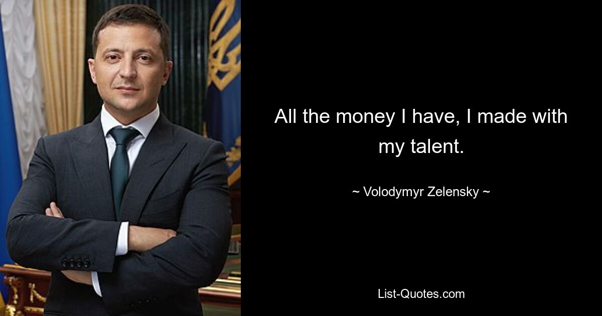 All the money I have, I made with my talent. — © Volodymyr Zelensky