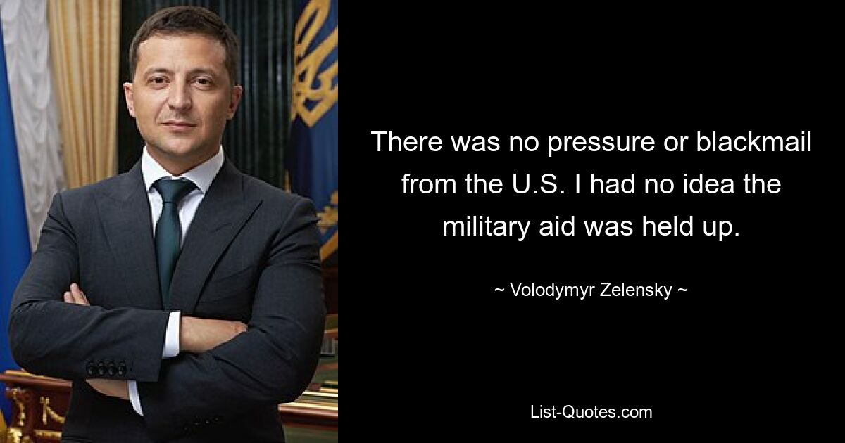 There was no pressure or blackmail from the U.S. I had no idea the military aid was held up. — © Volodymyr Zelensky