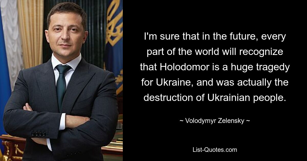 I'm sure that in the future, every part of the world will recognize that Holodomor is a huge tragedy for Ukraine, and was actually the destruction of Ukrainian people. — © Volodymyr Zelensky