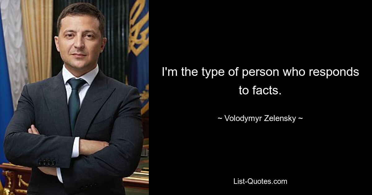 I'm the type of person who responds to facts. — © Volodymyr Zelensky