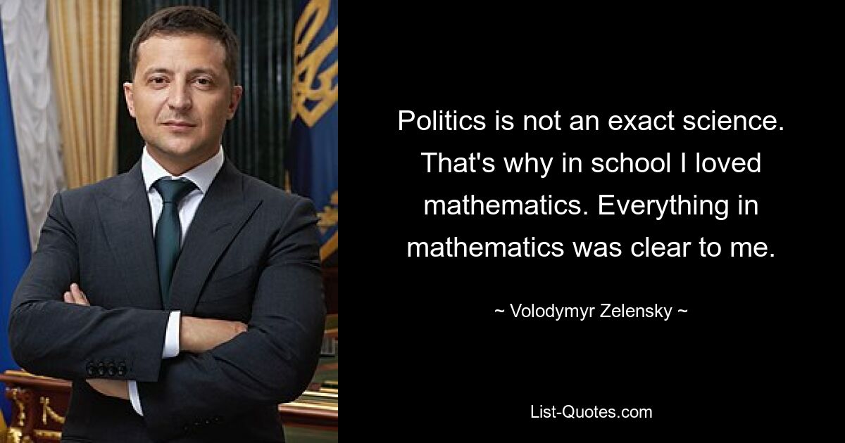 Politics is not an exact science. That's why in school I loved mathematics. Everything in mathematics was clear to me. — © Volodymyr Zelensky