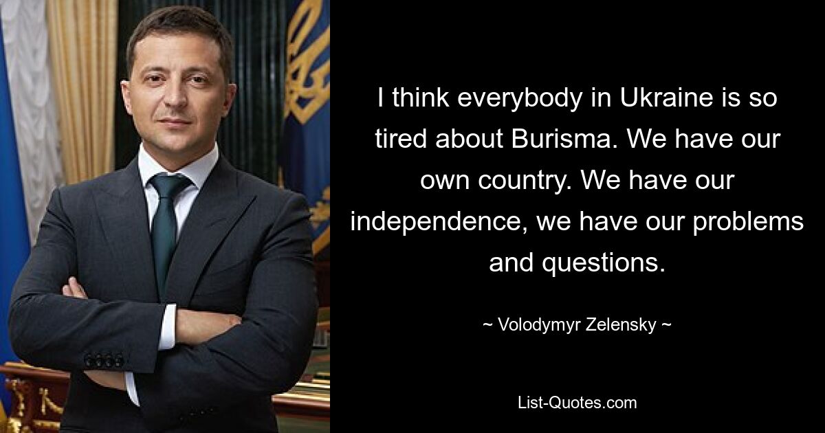 I think everybody in Ukraine is so tired about Burisma. We have our own country. We have our independence, we have our problems and questions. — © Volodymyr Zelensky