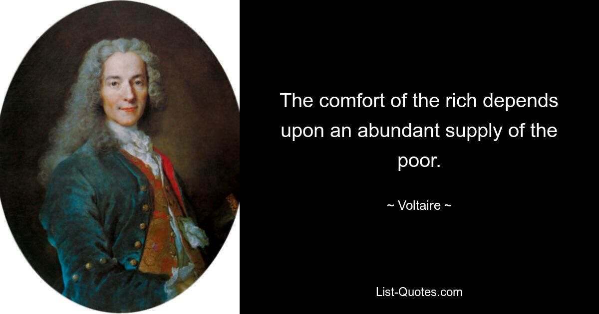 The comfort of the rich depends upon an abundant supply of the poor. — © Voltaire