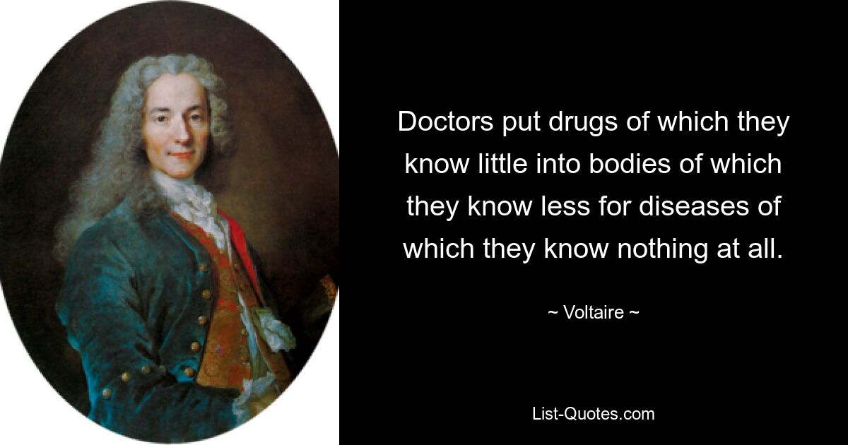 Doctors put drugs of which they know little into bodies of which they know less for diseases of which they know nothing at all. — © Voltaire