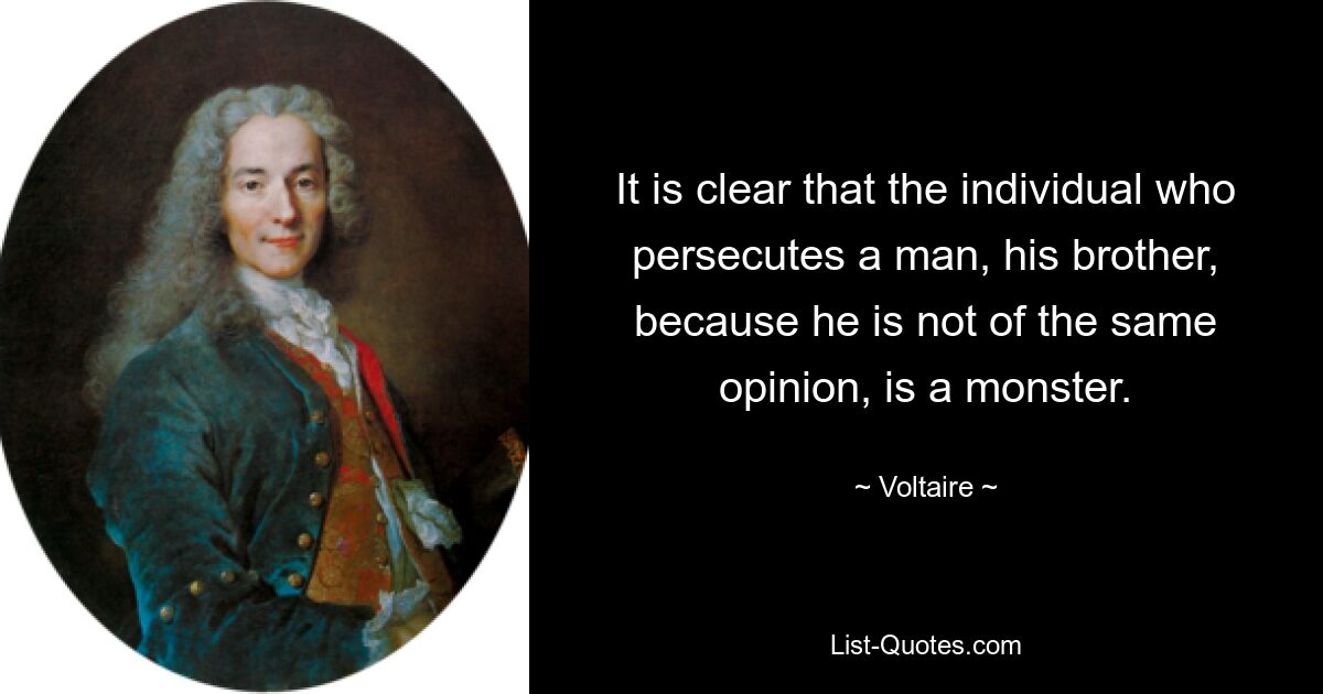 It is clear that the individual who persecutes a man, his brother, because he is not of the same opinion, is a monster. — © Voltaire