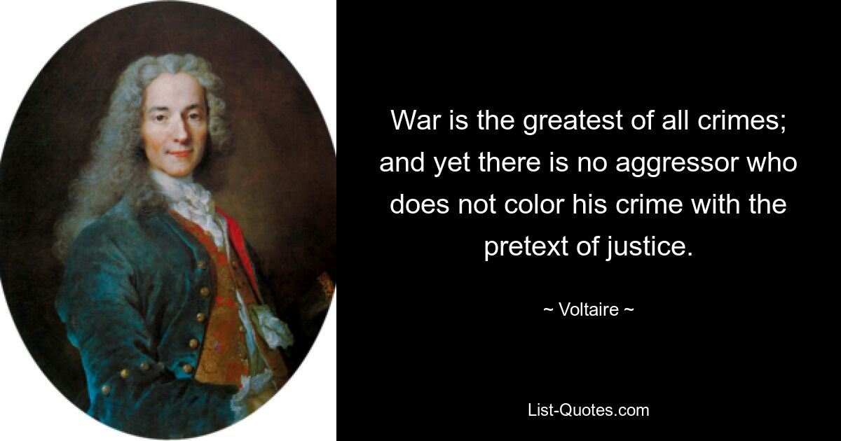 Krieg ist das größte aller Verbrechen; und doch gibt es keinen Angreifer, der sein Verbrechen nicht mit dem Vorwand der Gerechtigkeit untermalt. — © Voltaire