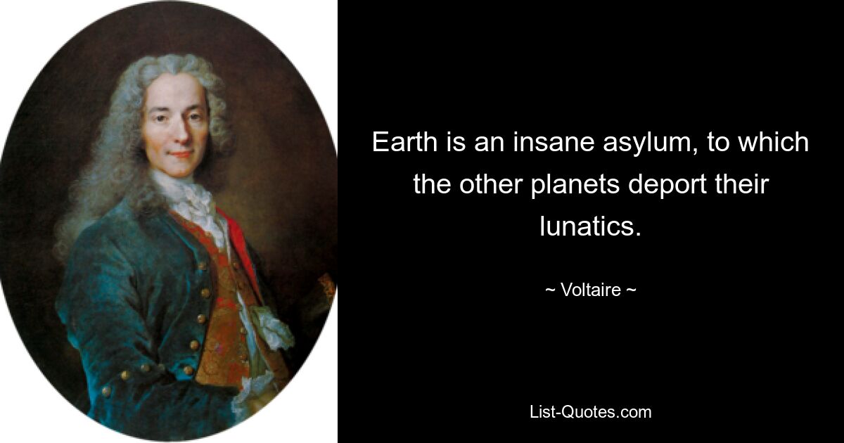 Earth is an insane asylum, to which the other planets deport their lunatics. — © Voltaire