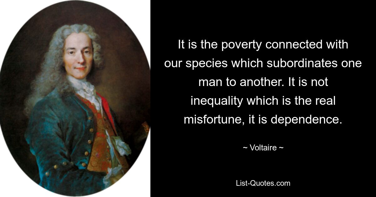 Es ist die mit unserer Spezies verbundene Armut, die einen Menschen dem anderen unterordnet. Nicht die Ungleichheit ist das eigentliche Unglück, sondern die Abhängigkeit. — © Voltaire 