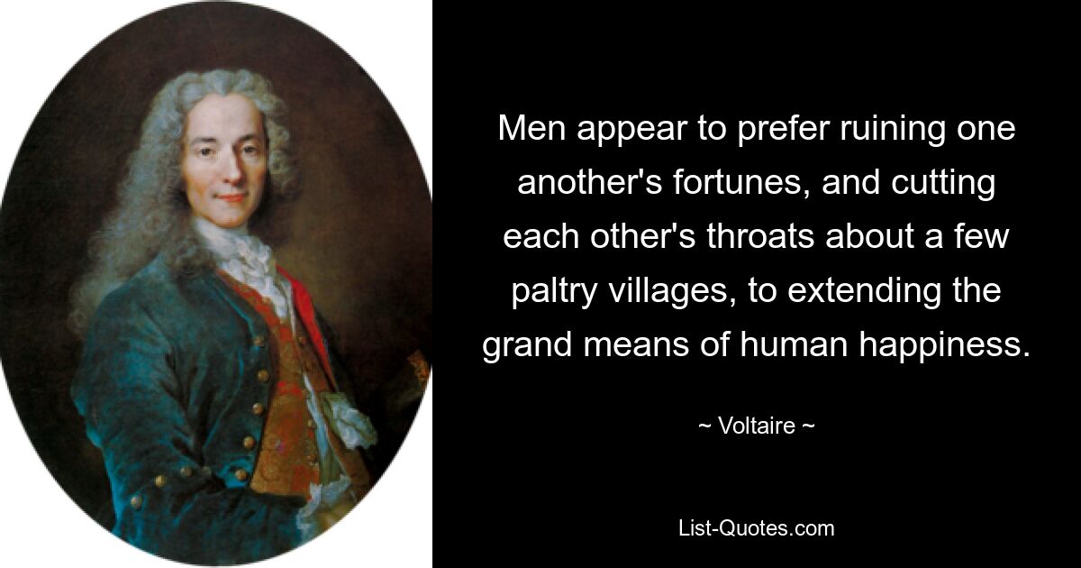 Men appear to prefer ruining one another's fortunes, and cutting each other's throats about a few paltry villages, to extending the grand means of human happiness. — © Voltaire