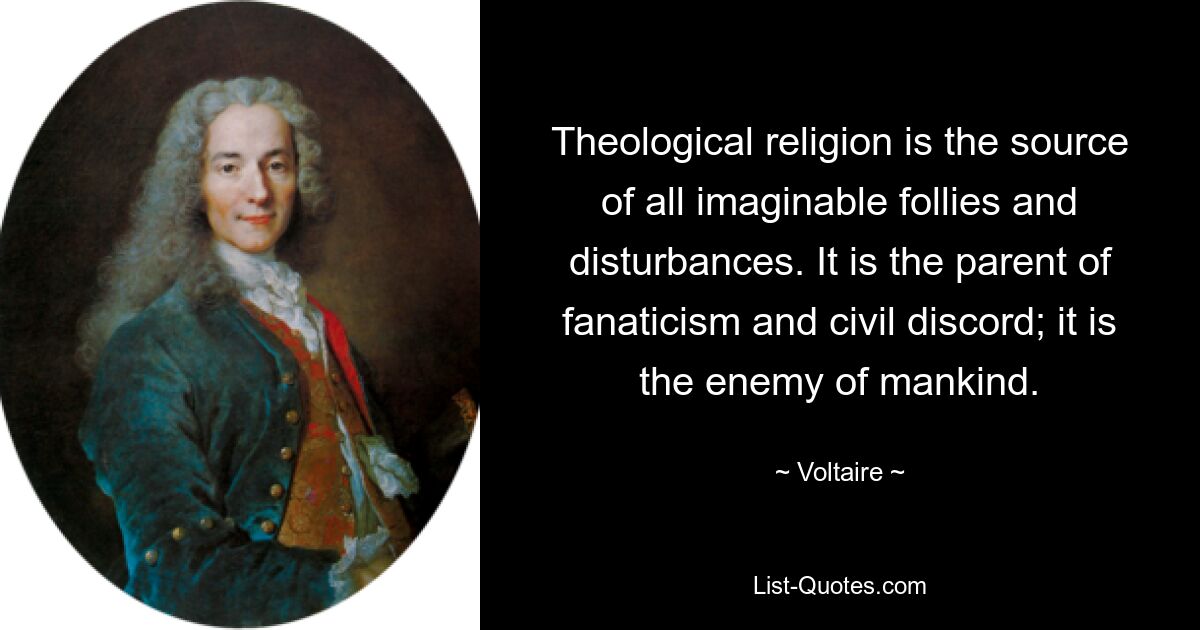 Theological religion is the source of all imaginable follies and disturbances. It is the parent of fanaticism and civil discord; it is the enemy of mankind. — © Voltaire