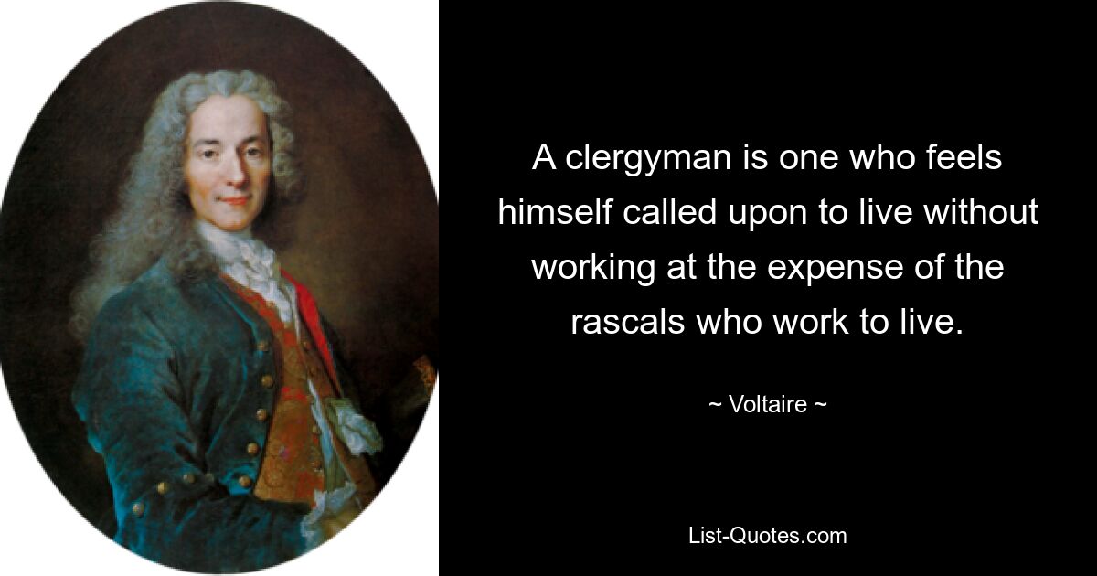 A clergyman is one who feels himself called upon to live without working at the expense of the rascals who work to live. — © Voltaire