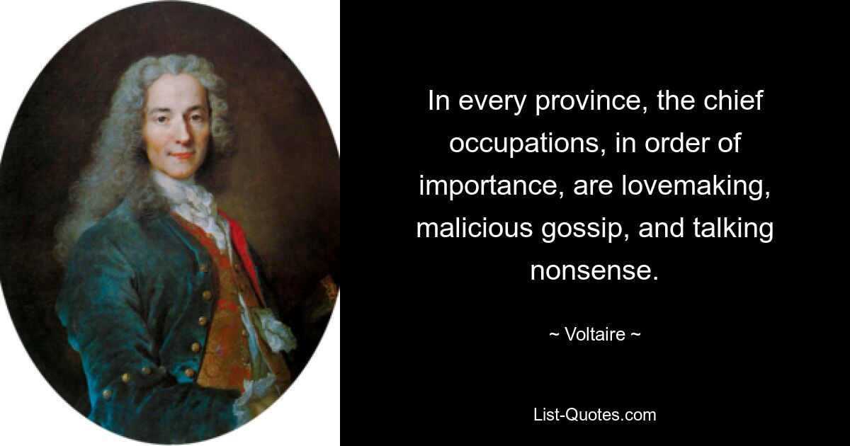 In every province, the chief occupations, in order of importance, are lovemaking, malicious gossip, and talking nonsense. — © Voltaire