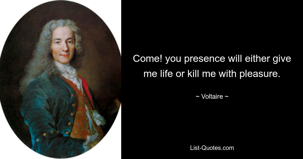 Come! you presence will either give me life or kill me with pleasure. — © Voltaire