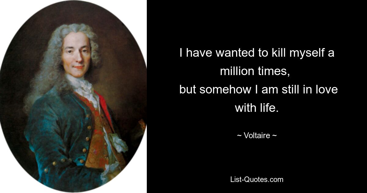 I have wanted to kill myself a million times, 
 but somehow I am still in love with life. — © Voltaire