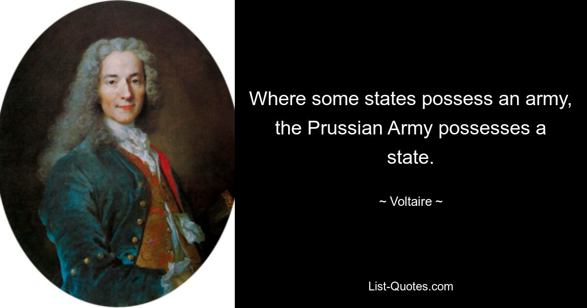 Where some states possess an army, the Prussian Army possesses a state. — © Voltaire