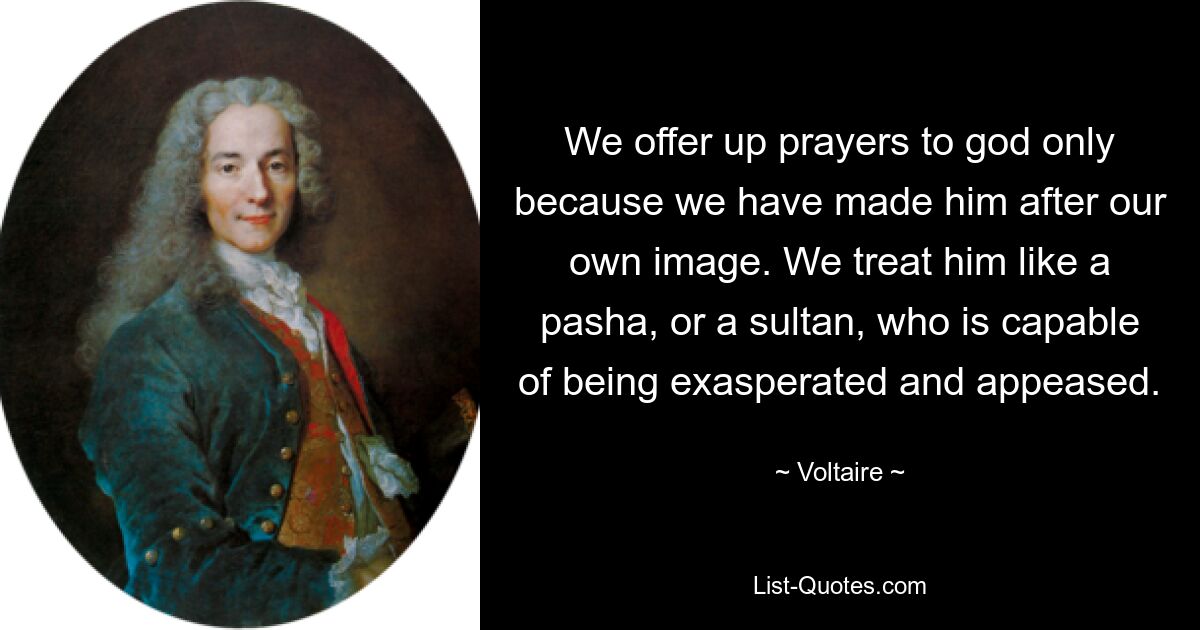 Мы возносим молитвы Богу только потому, что создали его по своему образу. Мы относимся к нему как к паше или султану, способному и раздражать, и умиротворять. — © Вольтер