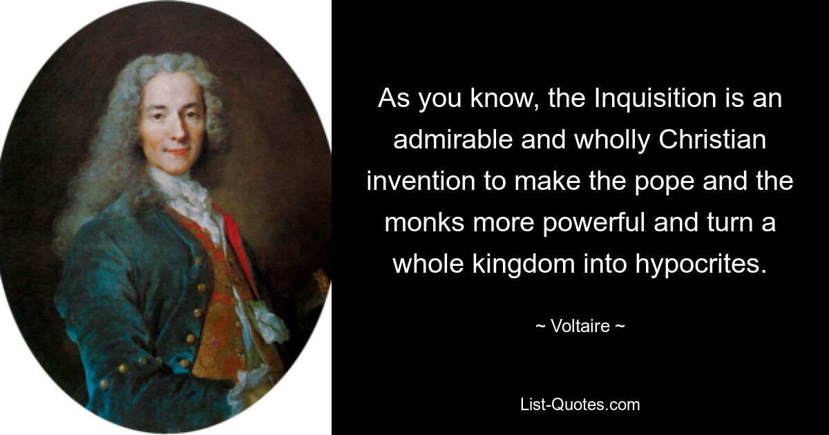 As you know, the Inquisition is an admirable and wholly Christian invention to make the pope and the monks more powerful and turn a whole kingdom into hypocrites. — © Voltaire