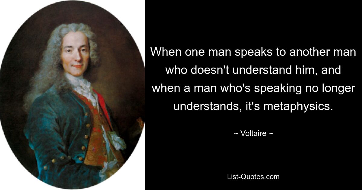 When one man speaks to another man who doesn't understand him, and when a man who's speaking no longer understands, it's metaphysics. — © Voltaire