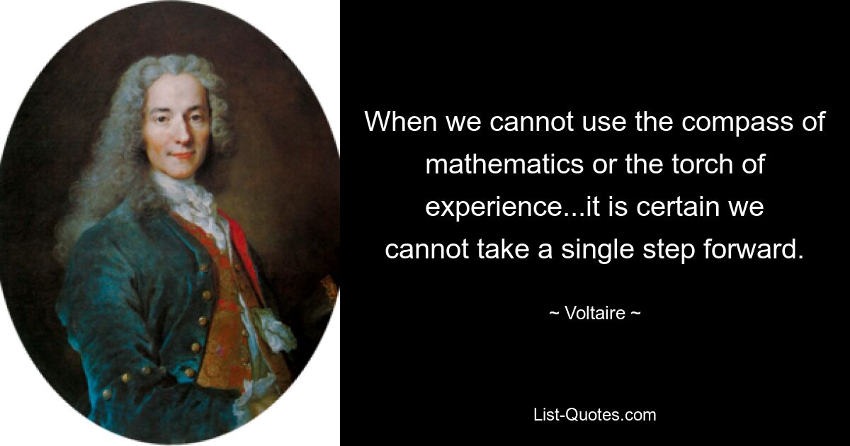 When we cannot use the compass of mathematics or the torch of experience...it is certain we cannot take a single step forward. — © Voltaire