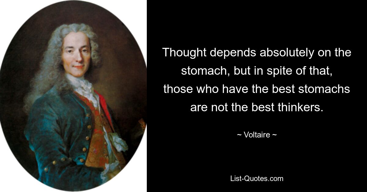 Thought depends absolutely on the stomach, but in spite of that, those who have the best stomachs are not the best thinkers. — © Voltaire