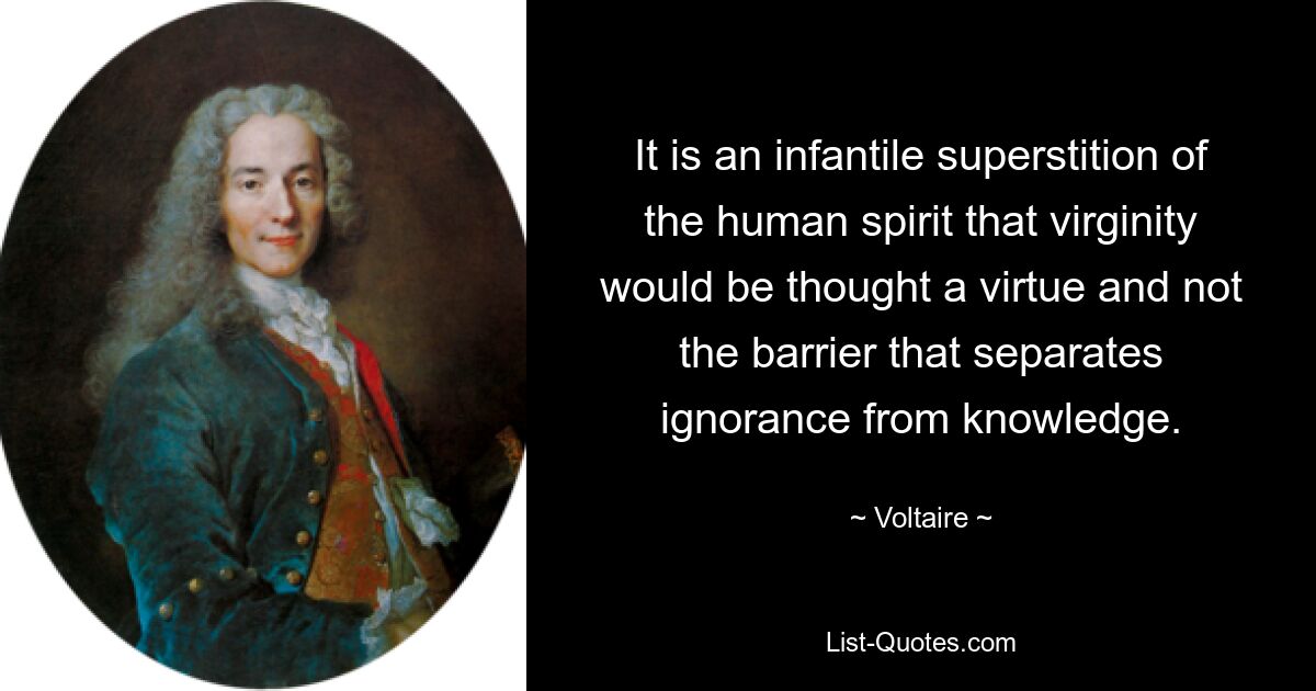 It is an infantile superstition of the human spirit that virginity would be thought a virtue and not the barrier that separates ignorance from knowledge. — © Voltaire