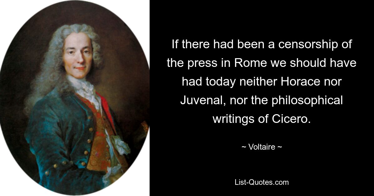 If there had been a censorship of the press in Rome we should have had today neither Horace nor Juvenal, nor the philosophical writings of Cicero. — © Voltaire