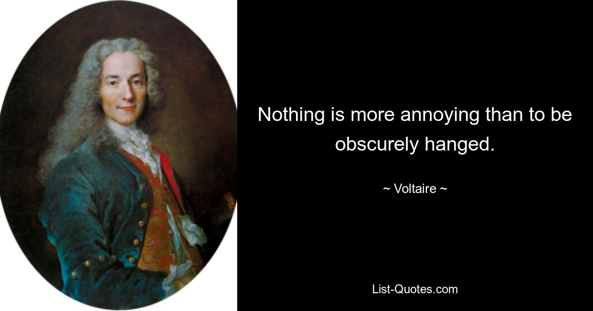 Nothing is more annoying than to be obscurely hanged. — © Voltaire