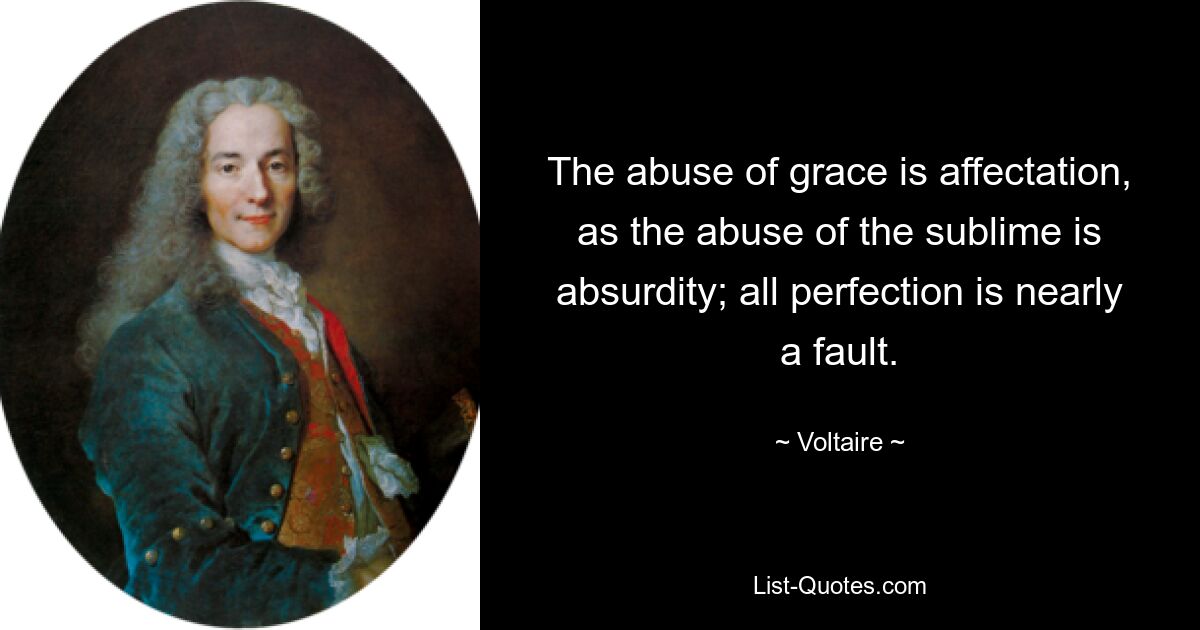 The abuse of grace is affectation, as the abuse of the sublime is absurdity; all perfection is nearly a fault. — © Voltaire