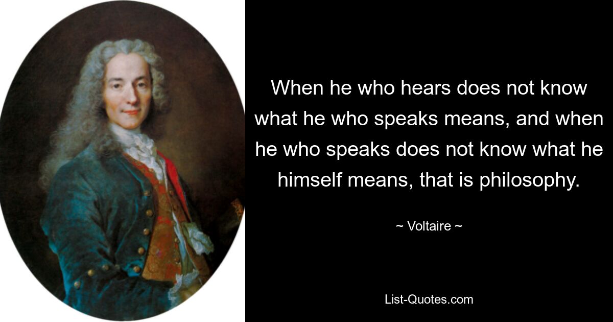 When he who hears does not know what he who speaks means, and when he who speaks does not know what he himself means, that is philosophy. — © Voltaire