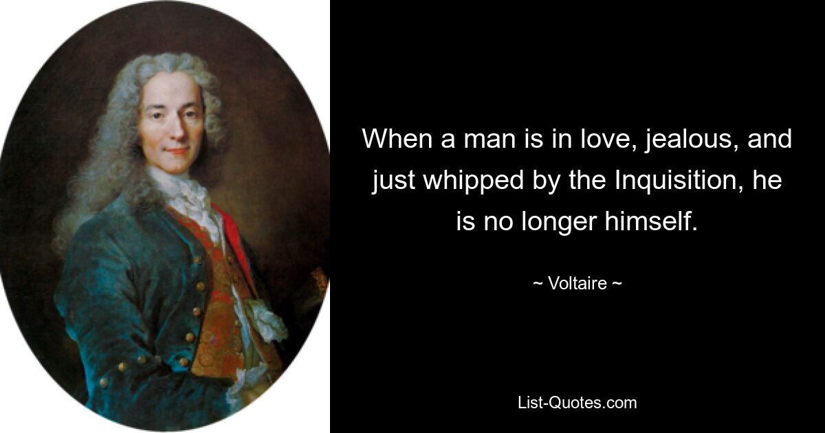 When a man is in love, jealous, and just whipped by the Inquisition, he is no longer himself. — © Voltaire