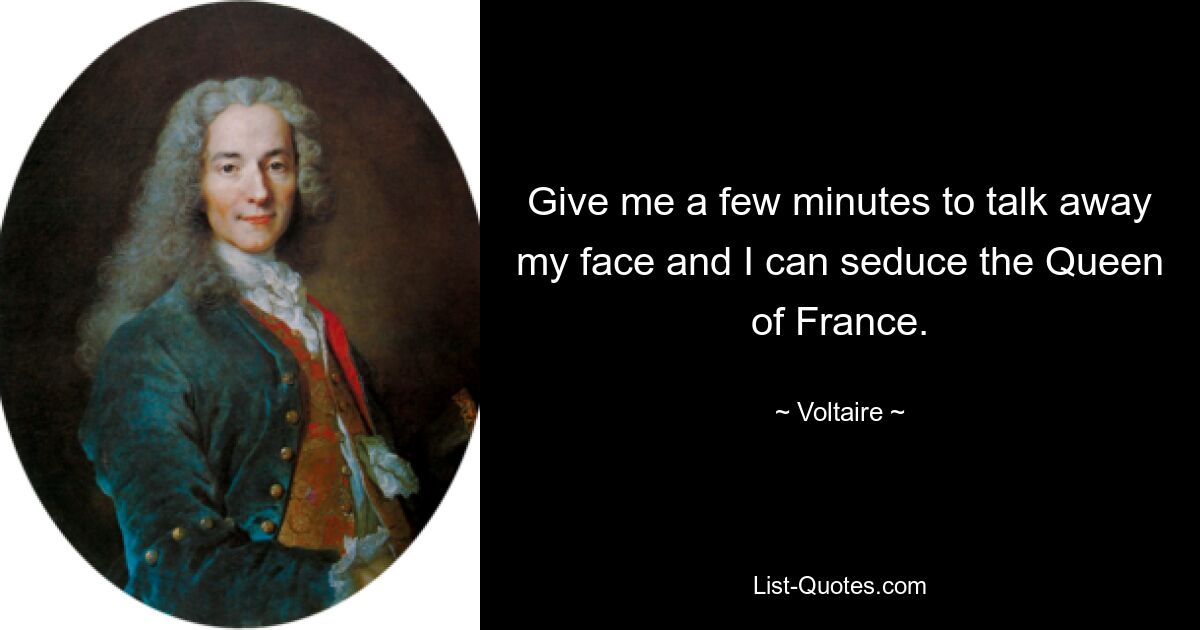 Give me a few minutes to talk away my face and I can seduce the Queen of France. — © Voltaire