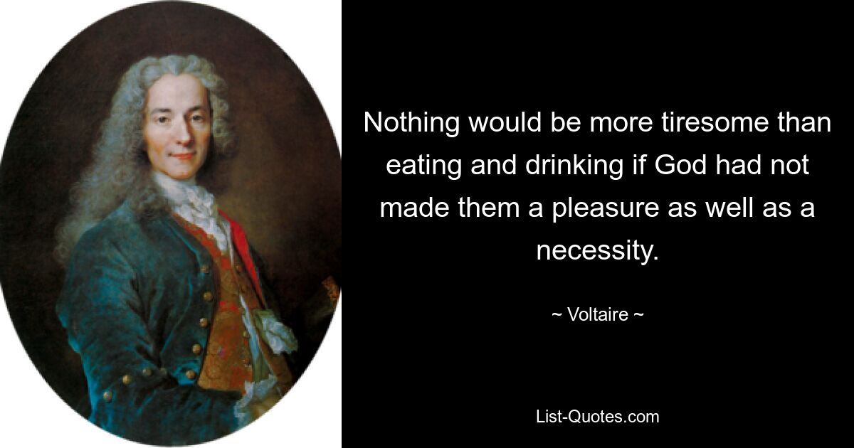 Nothing would be more tiresome than eating and drinking if God had not made them a pleasure as well as a necessity. — © Voltaire