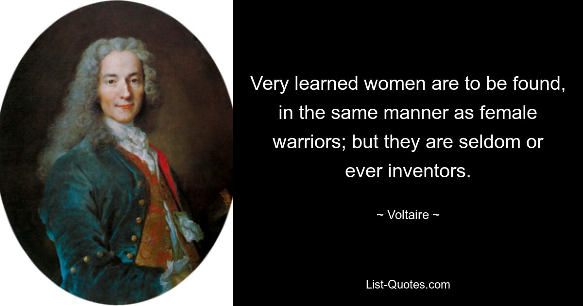 Very learned women are to be found, in the same manner as female warriors; but they are seldom or ever inventors. — © Voltaire