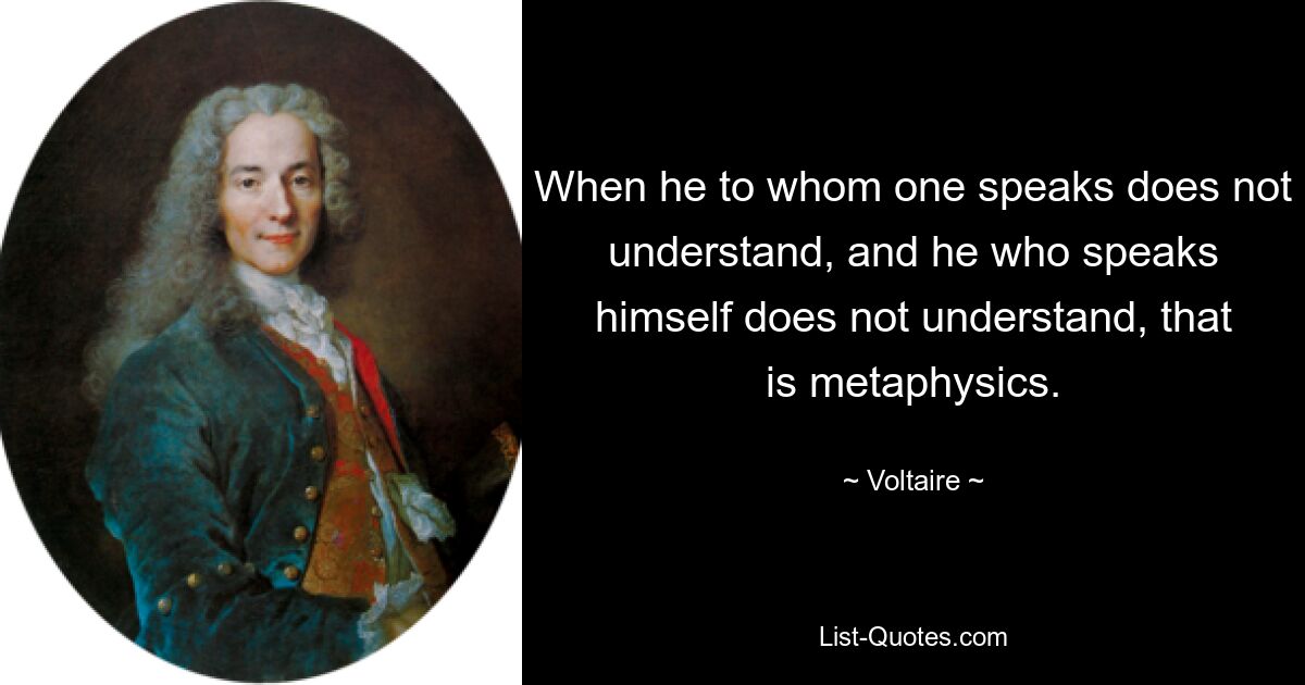 When he to whom one speaks does not understand, and he who speaks himself does not understand, that is metaphysics. — © Voltaire