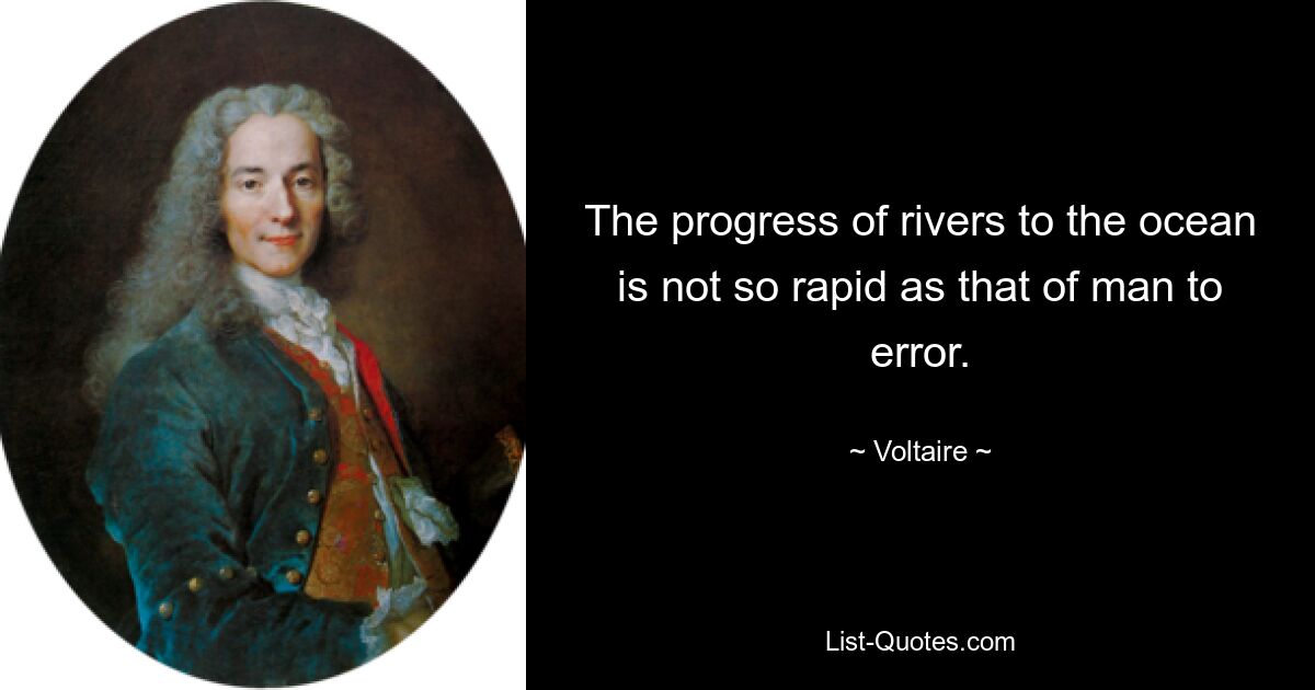 The progress of rivers to the ocean is not so rapid as that of man to error. — © Voltaire