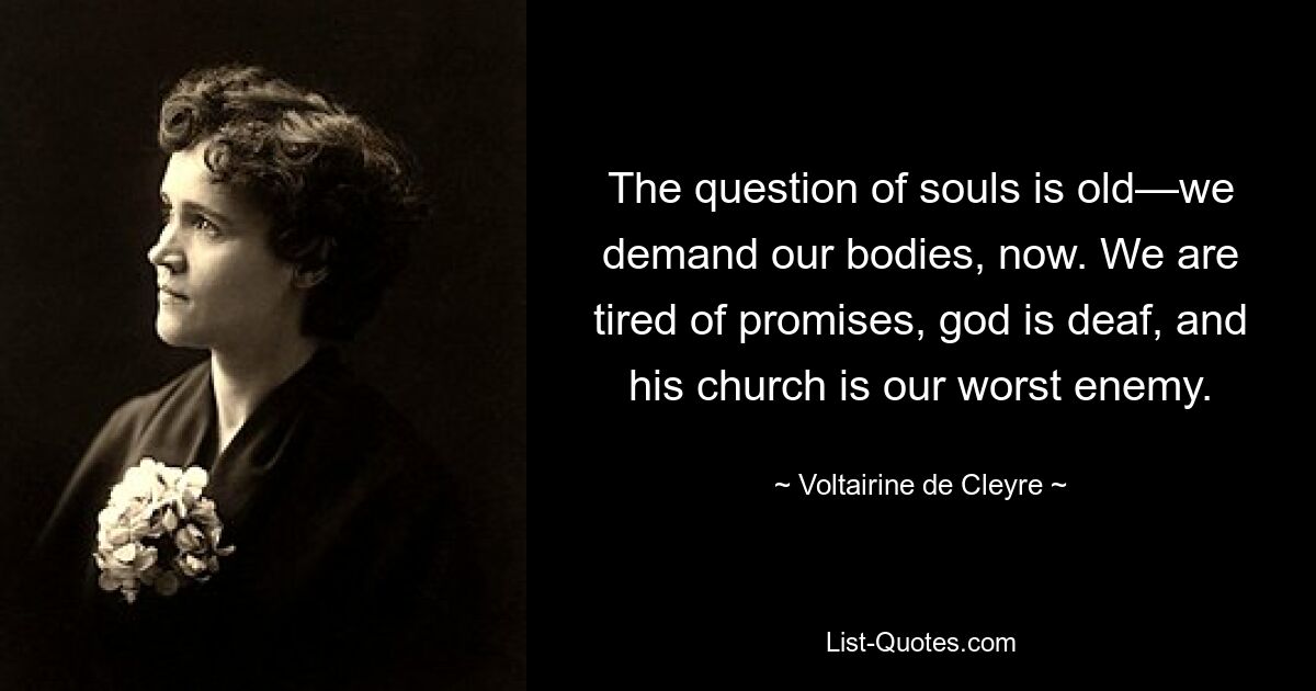 The question of souls is old—we demand our bodies, now. We are tired of promises, god is deaf, and his church is our worst enemy. — © Voltairine de Cleyre