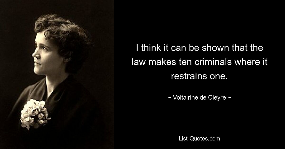 I think it can be shown that the law makes ten criminals where it restrains one. — © Voltairine de Cleyre