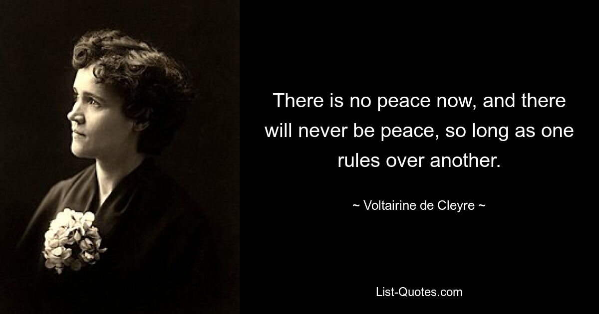 There is no peace now, and there will never be peace, so long as one rules over another. — © Voltairine de Cleyre