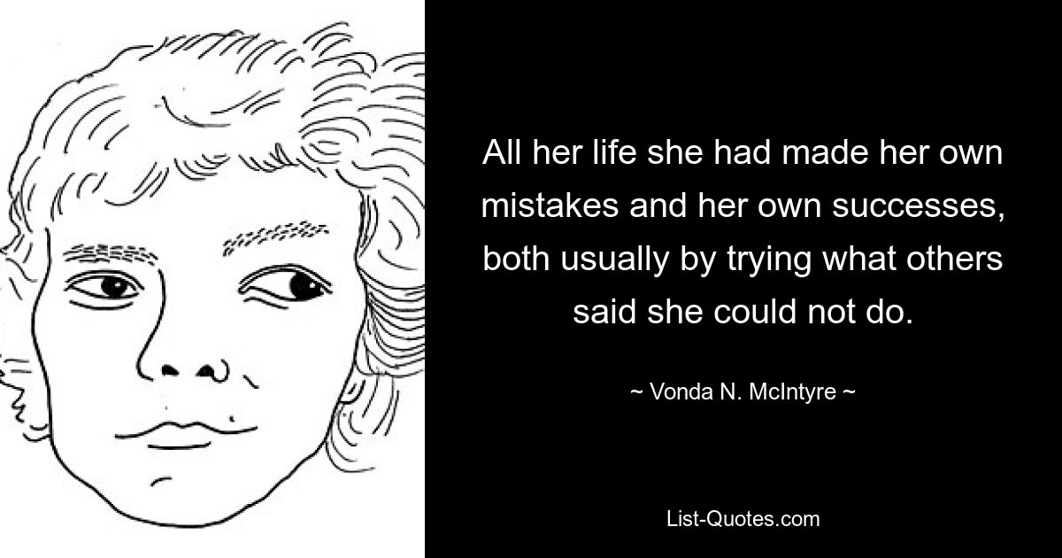 All her life she had made her own mistakes and her own successes, both usually by trying what others said she could not do. — © Vonda N. McIntyre