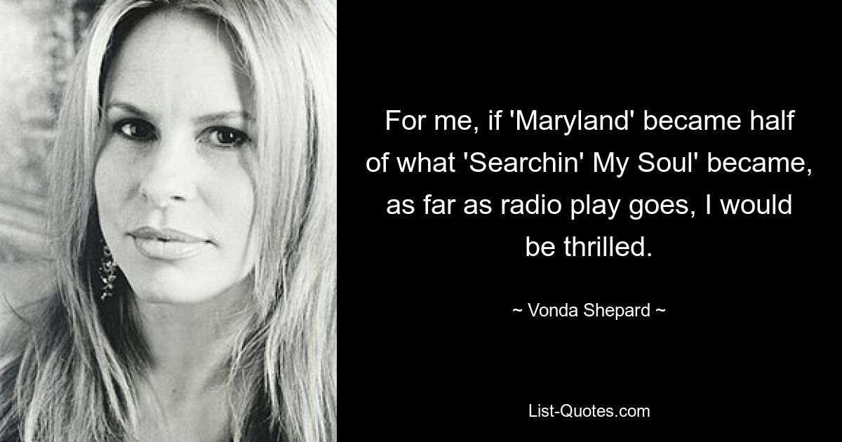 For me, if 'Maryland' became half of what 'Searchin' My Soul' became, as far as radio play goes, I would be thrilled. — © Vonda Shepard