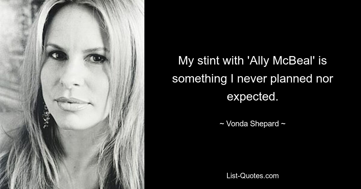 My stint with 'Ally McBeal' is something I never planned nor expected. — © Vonda Shepard