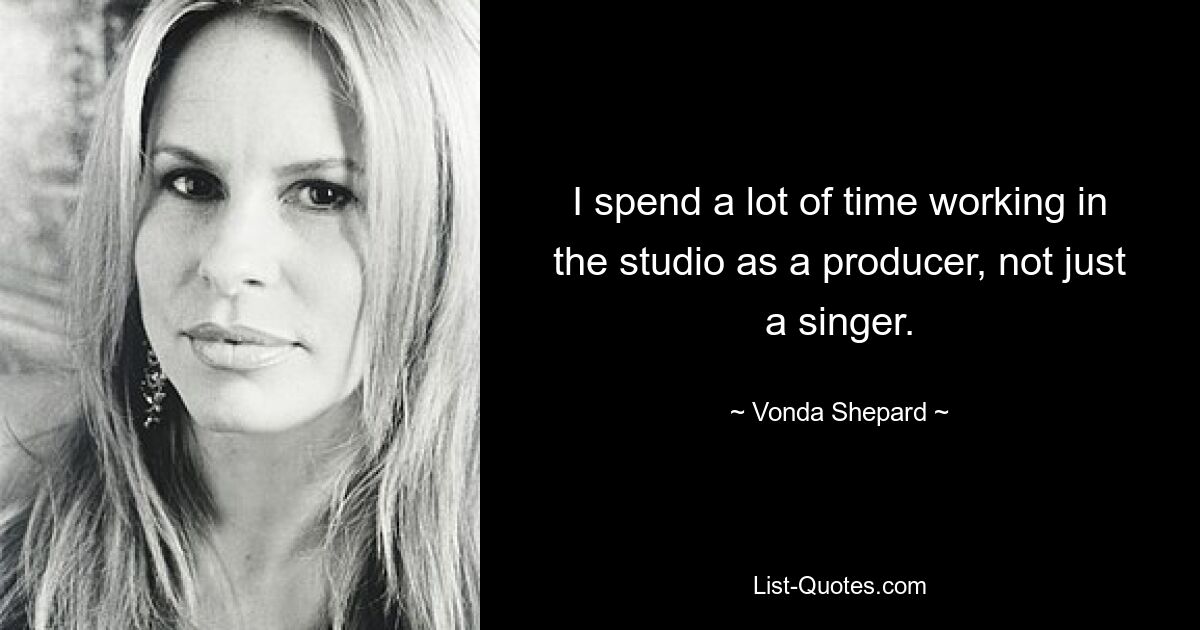 I spend a lot of time working in the studio as a producer, not just a singer. — © Vonda Shepard