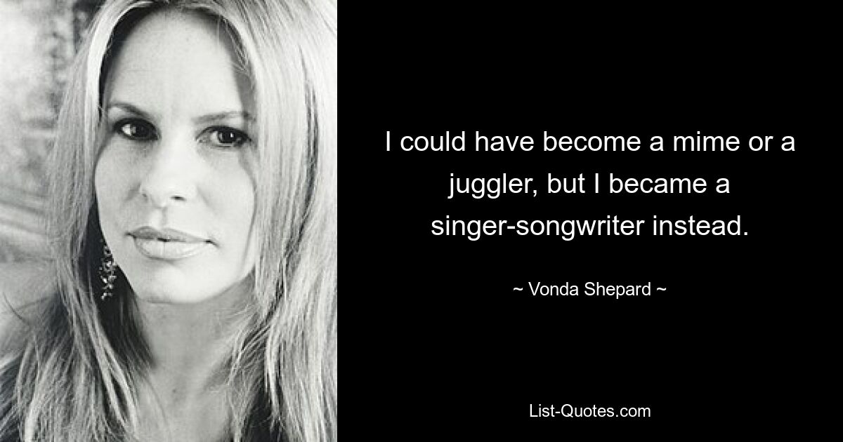 I could have become a mime or a juggler, but I became a singer-songwriter instead. — © Vonda Shepard