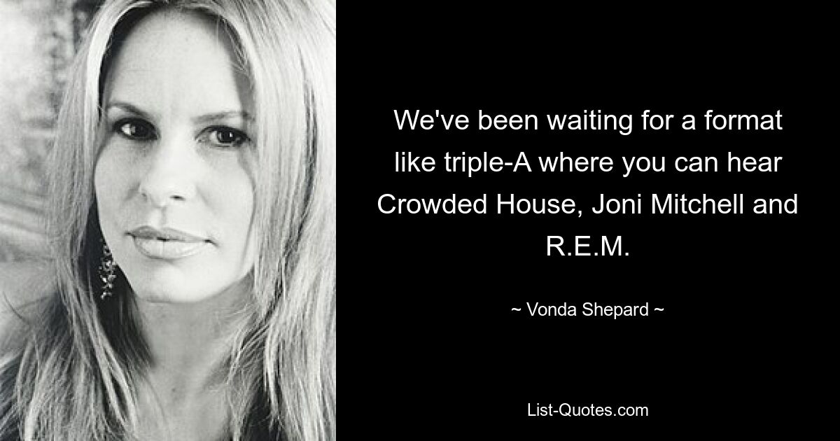 We've been waiting for a format like triple-A where you can hear Crowded House, Joni Mitchell and R.E.M. — © Vonda Shepard